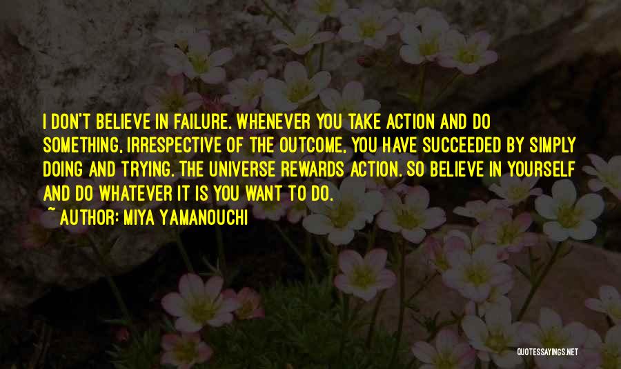 Miya Yamanouchi Quotes: I Don't Believe In Failure. Whenever You Take Action And Do Something, Irrespective Of The Outcome, You Have Succeeded By