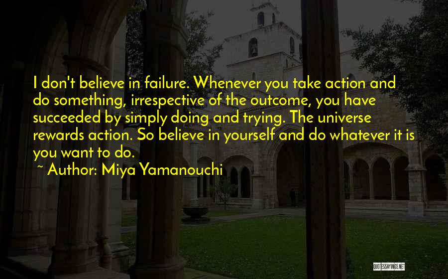 Miya Yamanouchi Quotes: I Don't Believe In Failure. Whenever You Take Action And Do Something, Irrespective Of The Outcome, You Have Succeeded By