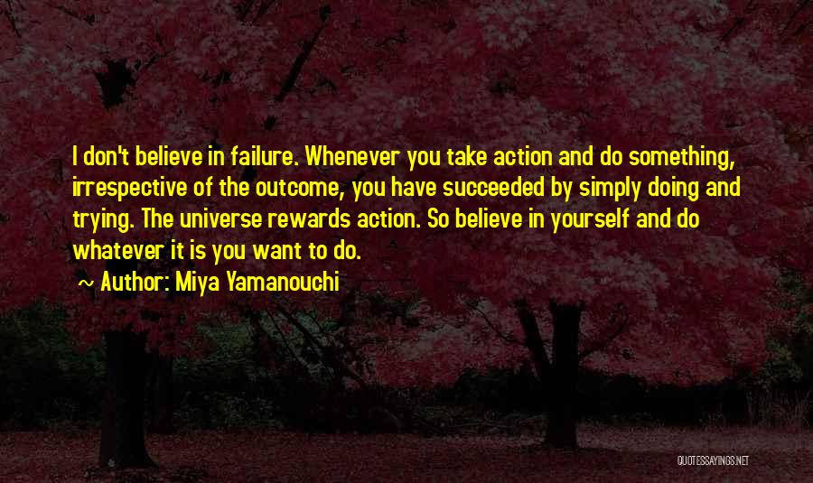 Miya Yamanouchi Quotes: I Don't Believe In Failure. Whenever You Take Action And Do Something, Irrespective Of The Outcome, You Have Succeeded By