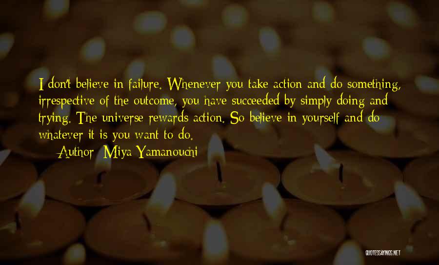 Miya Yamanouchi Quotes: I Don't Believe In Failure. Whenever You Take Action And Do Something, Irrespective Of The Outcome, You Have Succeeded By