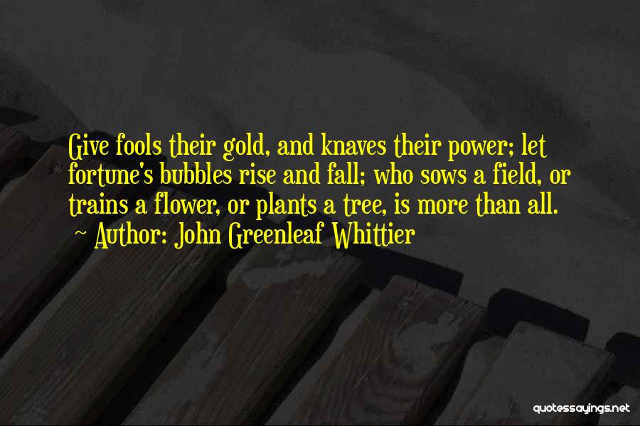 John Greenleaf Whittier Quotes: Give Fools Their Gold, And Knaves Their Power; Let Fortune's Bubbles Rise And Fall; Who Sows A Field, Or Trains