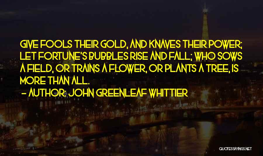 John Greenleaf Whittier Quotes: Give Fools Their Gold, And Knaves Their Power; Let Fortune's Bubbles Rise And Fall; Who Sows A Field, Or Trains