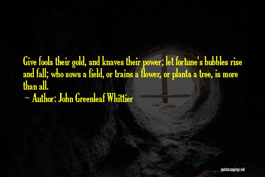 John Greenleaf Whittier Quotes: Give Fools Their Gold, And Knaves Their Power; Let Fortune's Bubbles Rise And Fall; Who Sows A Field, Or Trains