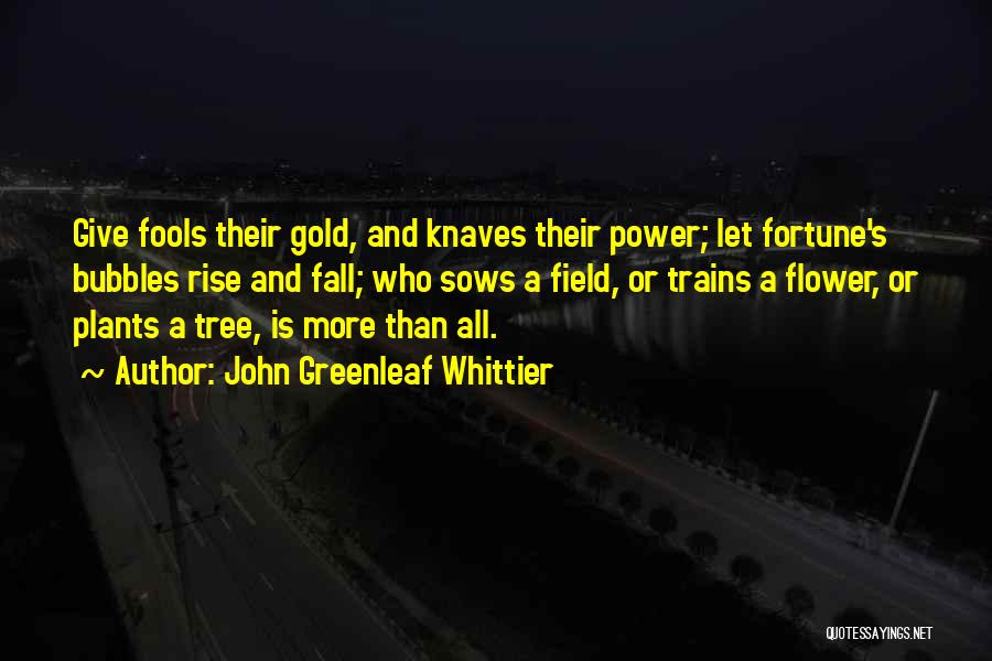 John Greenleaf Whittier Quotes: Give Fools Their Gold, And Knaves Their Power; Let Fortune's Bubbles Rise And Fall; Who Sows A Field, Or Trains