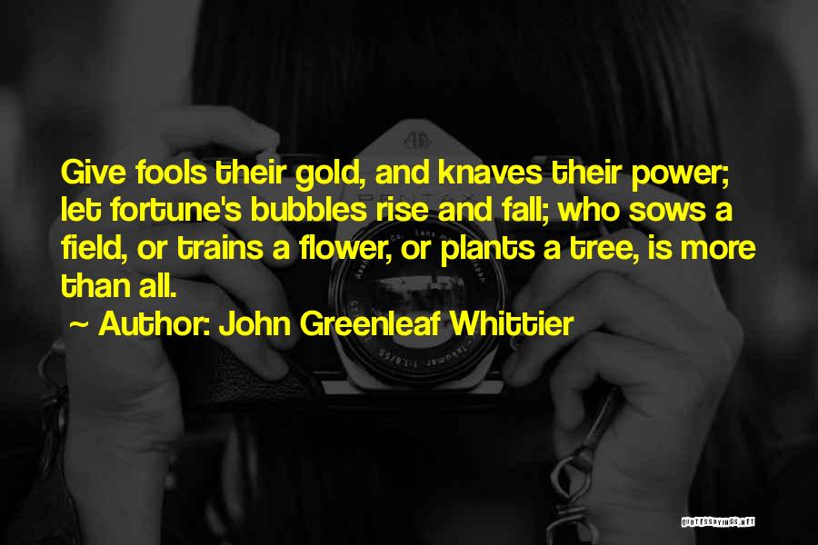 John Greenleaf Whittier Quotes: Give Fools Their Gold, And Knaves Their Power; Let Fortune's Bubbles Rise And Fall; Who Sows A Field, Or Trains