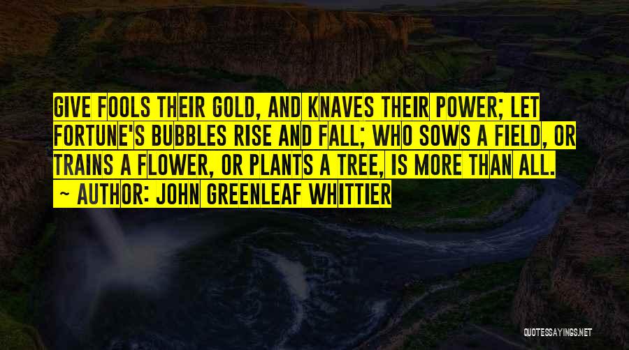 John Greenleaf Whittier Quotes: Give Fools Their Gold, And Knaves Their Power; Let Fortune's Bubbles Rise And Fall; Who Sows A Field, Or Trains