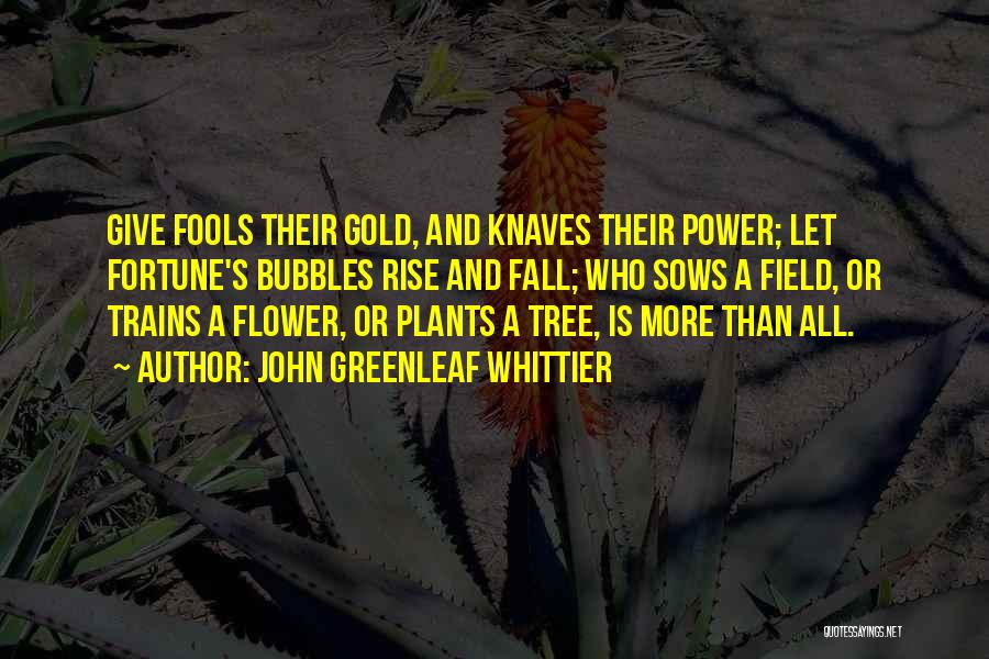 John Greenleaf Whittier Quotes: Give Fools Their Gold, And Knaves Their Power; Let Fortune's Bubbles Rise And Fall; Who Sows A Field, Or Trains