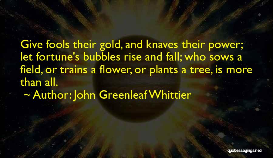 John Greenleaf Whittier Quotes: Give Fools Their Gold, And Knaves Their Power; Let Fortune's Bubbles Rise And Fall; Who Sows A Field, Or Trains