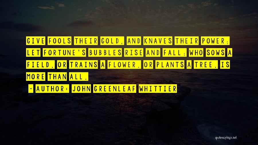 John Greenleaf Whittier Quotes: Give Fools Their Gold, And Knaves Their Power; Let Fortune's Bubbles Rise And Fall; Who Sows A Field, Or Trains