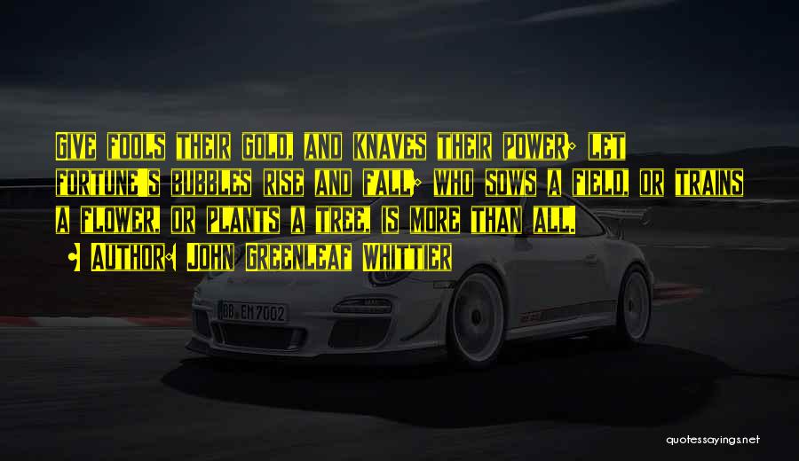 John Greenleaf Whittier Quotes: Give Fools Their Gold, And Knaves Their Power; Let Fortune's Bubbles Rise And Fall; Who Sows A Field, Or Trains