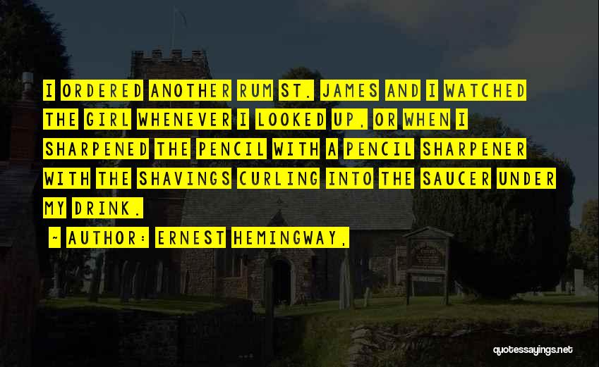 Ernest Hemingway, Quotes: I Ordered Another Rum St. James And I Watched The Girl Whenever I Looked Up, Or When I Sharpened The