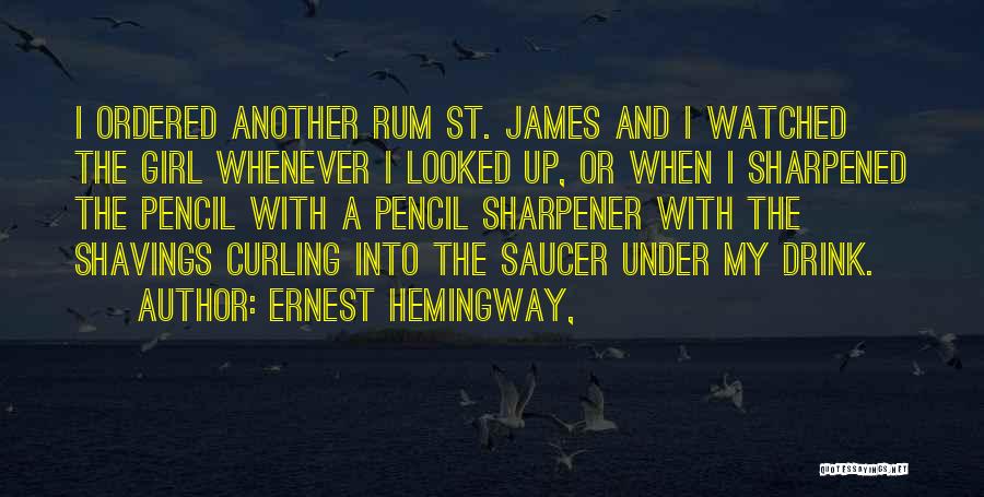 Ernest Hemingway, Quotes: I Ordered Another Rum St. James And I Watched The Girl Whenever I Looked Up, Or When I Sharpened The