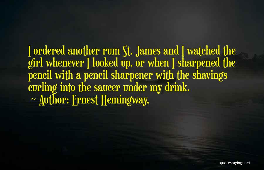 Ernest Hemingway, Quotes: I Ordered Another Rum St. James And I Watched The Girl Whenever I Looked Up, Or When I Sharpened The