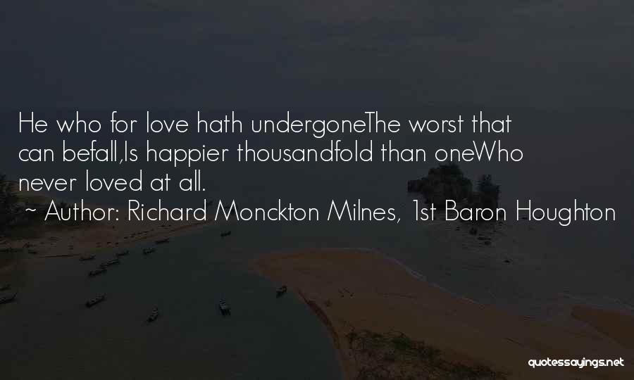 Richard Monckton Milnes, 1st Baron Houghton Quotes: He Who For Love Hath Undergonethe Worst That Can Befall,is Happier Thousandfold Than Onewho Never Loved At All.