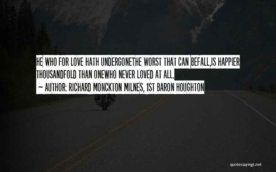 Richard Monckton Milnes, 1st Baron Houghton Quotes: He Who For Love Hath Undergonethe Worst That Can Befall,is Happier Thousandfold Than Onewho Never Loved At All.