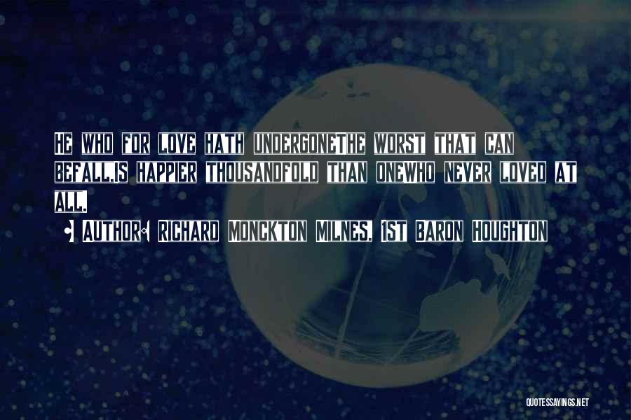 Richard Monckton Milnes, 1st Baron Houghton Quotes: He Who For Love Hath Undergonethe Worst That Can Befall,is Happier Thousandfold Than Onewho Never Loved At All.