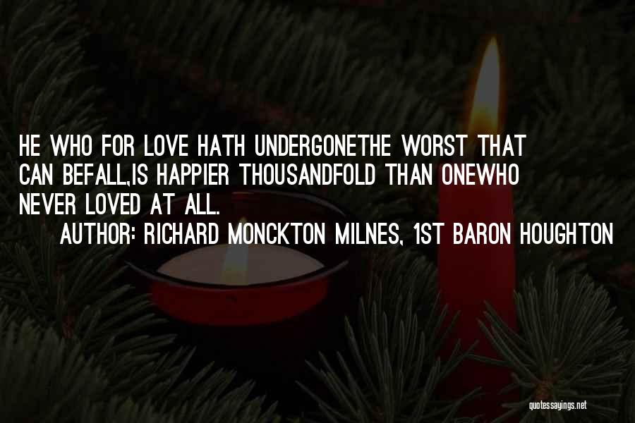Richard Monckton Milnes, 1st Baron Houghton Quotes: He Who For Love Hath Undergonethe Worst That Can Befall,is Happier Thousandfold Than Onewho Never Loved At All.