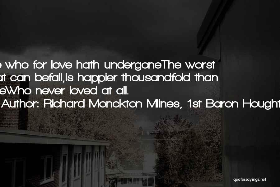 Richard Monckton Milnes, 1st Baron Houghton Quotes: He Who For Love Hath Undergonethe Worst That Can Befall,is Happier Thousandfold Than Onewho Never Loved At All.