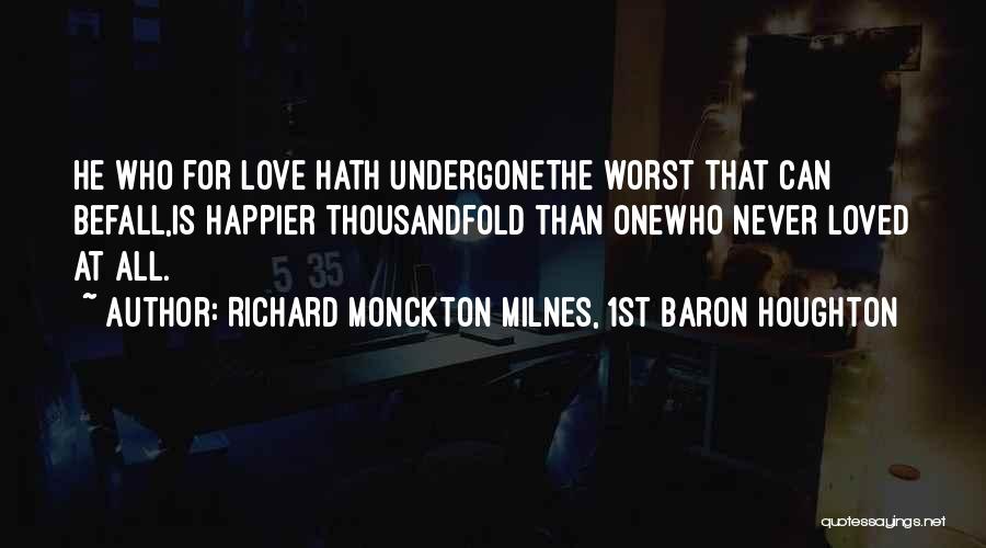Richard Monckton Milnes, 1st Baron Houghton Quotes: He Who For Love Hath Undergonethe Worst That Can Befall,is Happier Thousandfold Than Onewho Never Loved At All.