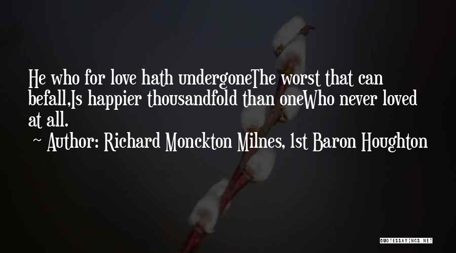 Richard Monckton Milnes, 1st Baron Houghton Quotes: He Who For Love Hath Undergonethe Worst That Can Befall,is Happier Thousandfold Than Onewho Never Loved At All.