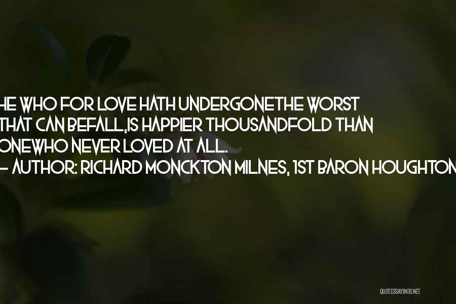 Richard Monckton Milnes, 1st Baron Houghton Quotes: He Who For Love Hath Undergonethe Worst That Can Befall,is Happier Thousandfold Than Onewho Never Loved At All.