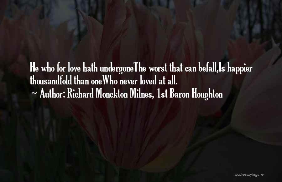 Richard Monckton Milnes, 1st Baron Houghton Quotes: He Who For Love Hath Undergonethe Worst That Can Befall,is Happier Thousandfold Than Onewho Never Loved At All.
