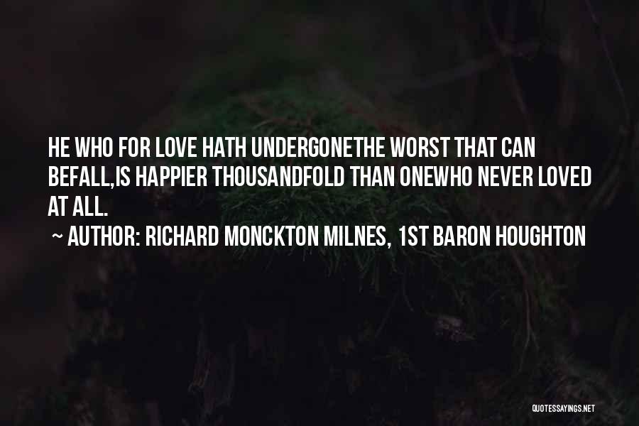 Richard Monckton Milnes, 1st Baron Houghton Quotes: He Who For Love Hath Undergonethe Worst That Can Befall,is Happier Thousandfold Than Onewho Never Loved At All.