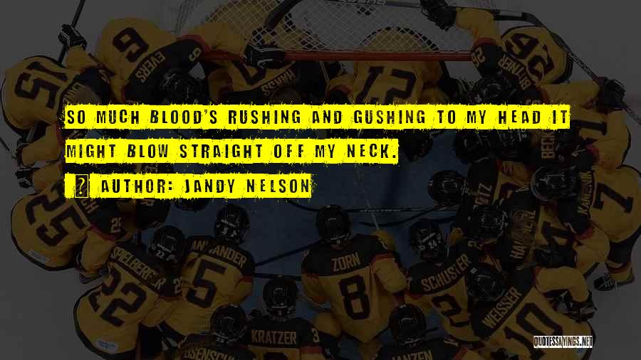 Jandy Nelson Quotes: So Much Blood's Rushing And Gushing To My Head It Might Blow Straight Off My Neck.