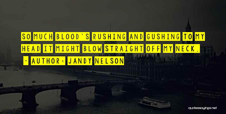 Jandy Nelson Quotes: So Much Blood's Rushing And Gushing To My Head It Might Blow Straight Off My Neck.