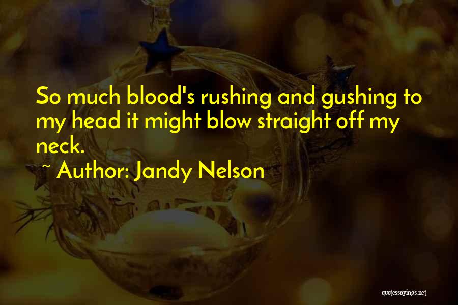 Jandy Nelson Quotes: So Much Blood's Rushing And Gushing To My Head It Might Blow Straight Off My Neck.