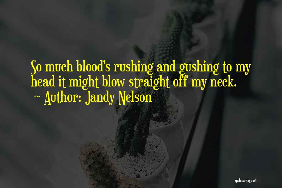 Jandy Nelson Quotes: So Much Blood's Rushing And Gushing To My Head It Might Blow Straight Off My Neck.
