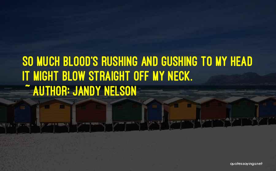 Jandy Nelson Quotes: So Much Blood's Rushing And Gushing To My Head It Might Blow Straight Off My Neck.