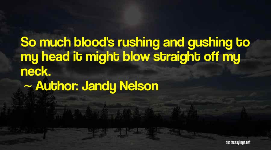 Jandy Nelson Quotes: So Much Blood's Rushing And Gushing To My Head It Might Blow Straight Off My Neck.