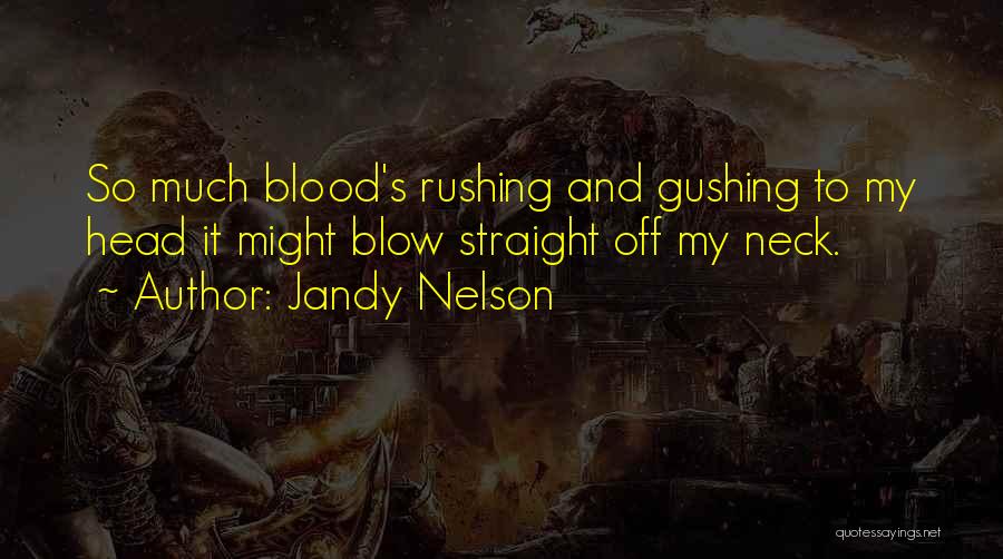 Jandy Nelson Quotes: So Much Blood's Rushing And Gushing To My Head It Might Blow Straight Off My Neck.