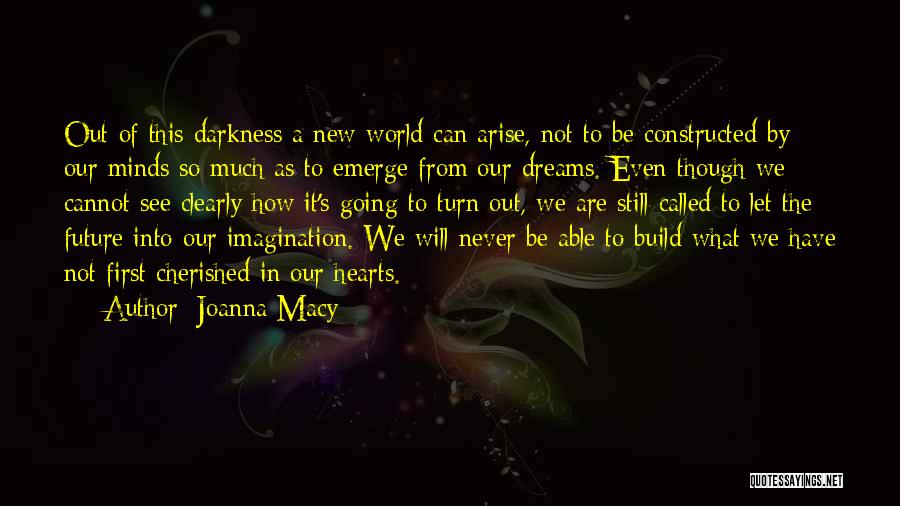 Joanna Macy Quotes: Out Of This Darkness A New World Can Arise, Not To Be Constructed By Our Minds So Much As To