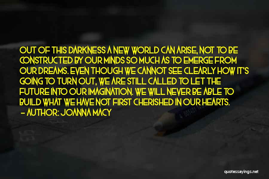 Joanna Macy Quotes: Out Of This Darkness A New World Can Arise, Not To Be Constructed By Our Minds So Much As To