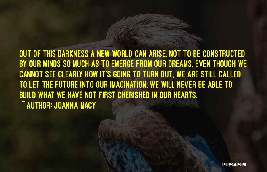 Joanna Macy Quotes: Out Of This Darkness A New World Can Arise, Not To Be Constructed By Our Minds So Much As To