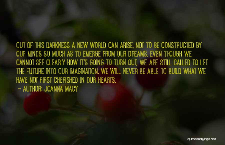 Joanna Macy Quotes: Out Of This Darkness A New World Can Arise, Not To Be Constructed By Our Minds So Much As To