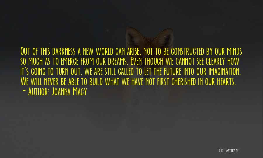 Joanna Macy Quotes: Out Of This Darkness A New World Can Arise, Not To Be Constructed By Our Minds So Much As To