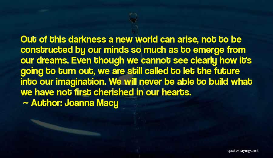 Joanna Macy Quotes: Out Of This Darkness A New World Can Arise, Not To Be Constructed By Our Minds So Much As To