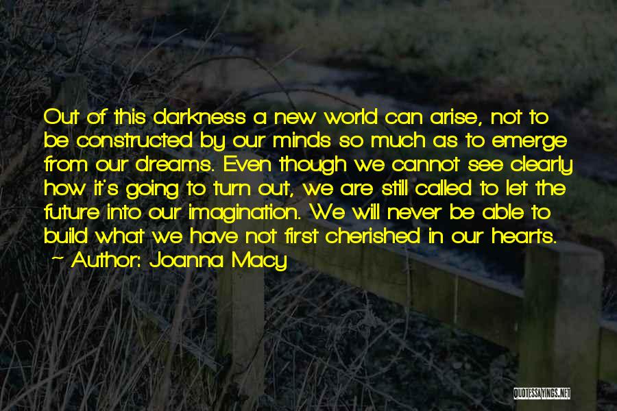 Joanna Macy Quotes: Out Of This Darkness A New World Can Arise, Not To Be Constructed By Our Minds So Much As To