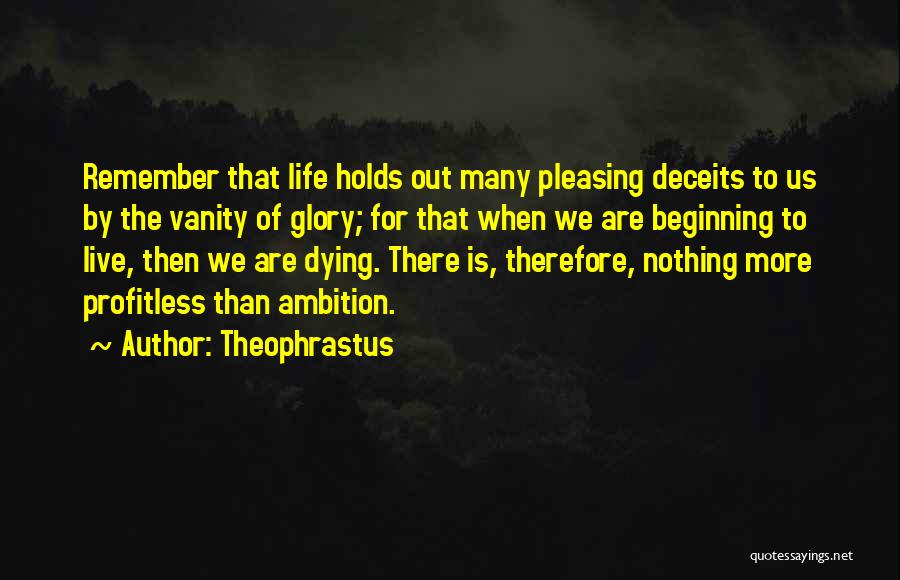 Theophrastus Quotes: Remember That Life Holds Out Many Pleasing Deceits To Us By The Vanity Of Glory; For That When We Are