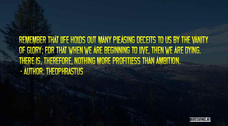 Theophrastus Quotes: Remember That Life Holds Out Many Pleasing Deceits To Us By The Vanity Of Glory; For That When We Are