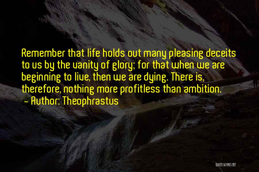 Theophrastus Quotes: Remember That Life Holds Out Many Pleasing Deceits To Us By The Vanity Of Glory; For That When We Are