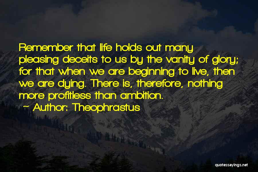 Theophrastus Quotes: Remember That Life Holds Out Many Pleasing Deceits To Us By The Vanity Of Glory; For That When We Are