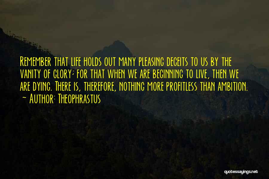 Theophrastus Quotes: Remember That Life Holds Out Many Pleasing Deceits To Us By The Vanity Of Glory; For That When We Are