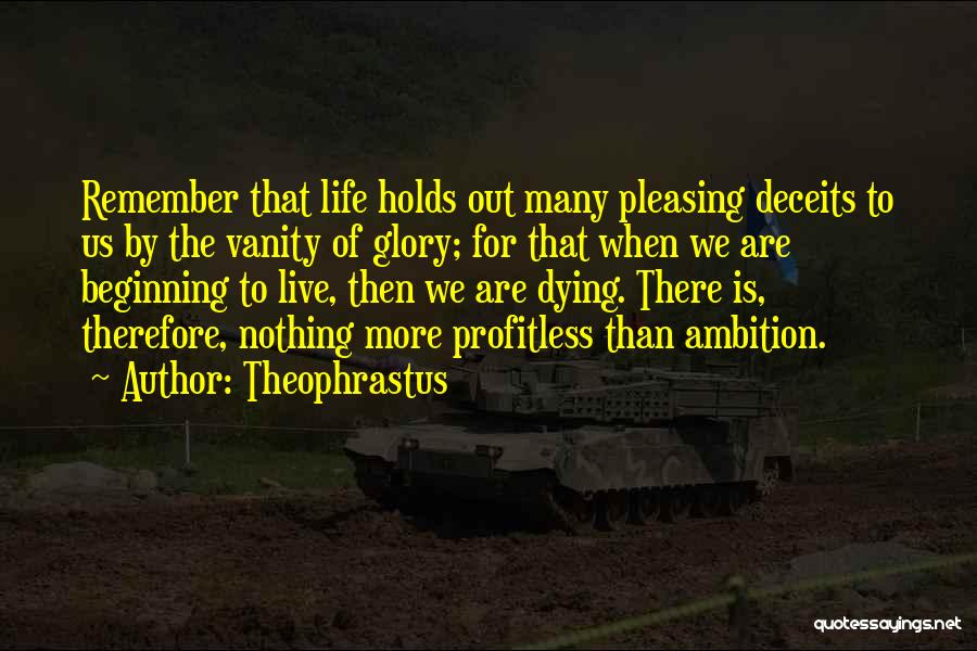 Theophrastus Quotes: Remember That Life Holds Out Many Pleasing Deceits To Us By The Vanity Of Glory; For That When We Are