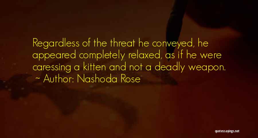 Nashoda Rose Quotes: Regardless Of The Threat He Conveyed, He Appeared Completely Relaxed, As If He Were Caressing A Kitten And Not A