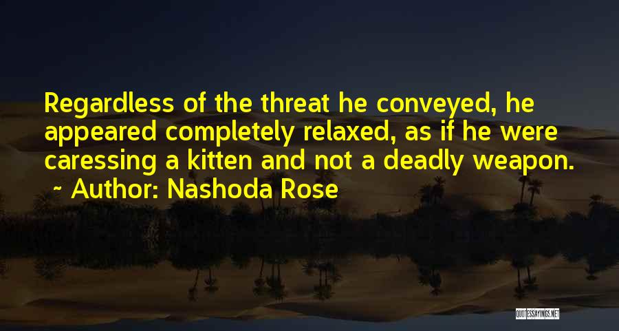 Nashoda Rose Quotes: Regardless Of The Threat He Conveyed, He Appeared Completely Relaxed, As If He Were Caressing A Kitten And Not A