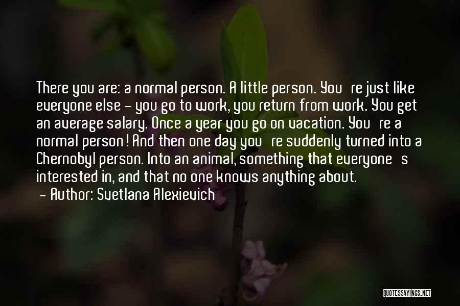 Svetlana Alexievich Quotes: There You Are: A Normal Person. A Little Person. You're Just Like Everyone Else - You Go To Work, You